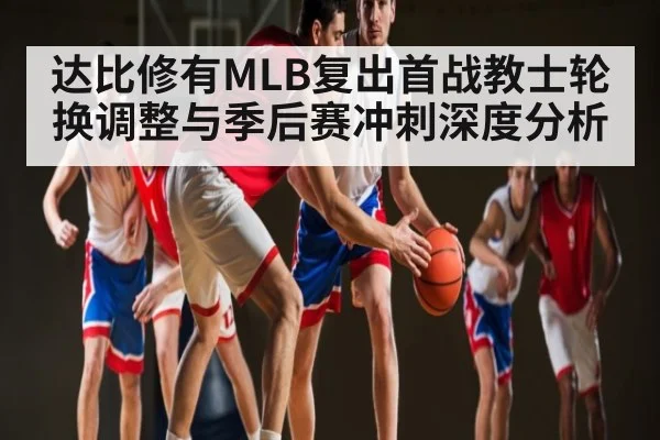 达比修有MLB复出首战教士轮换调整与季后赛冲刺深度分析