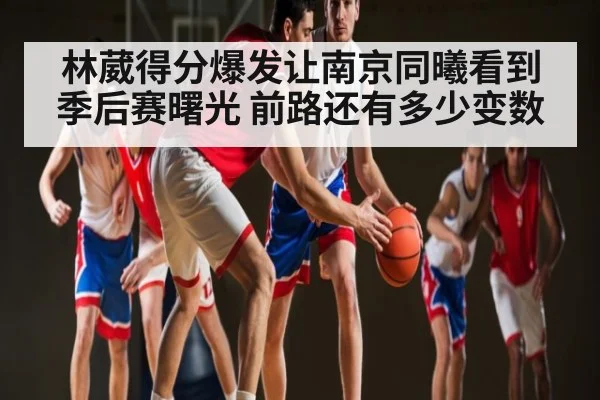 林葳得分爆发让南京同曦看到季后赛曙光 前路还有多少变数
