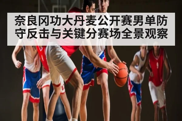 奈良冈功大丹麦公开赛男单防守反击与关键分赛场全景观察