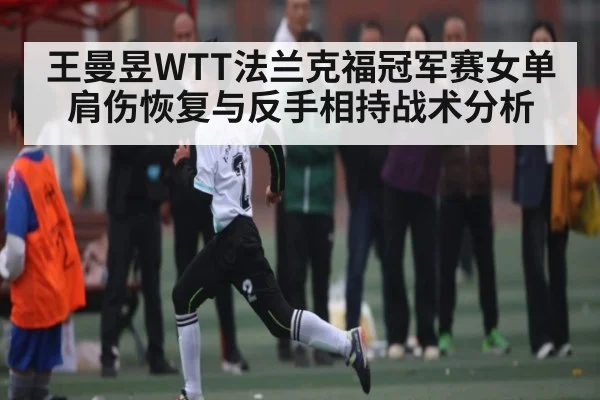 王曼昱WTT法兰克福冠军赛女单肩伤恢复与反手相持战术分析