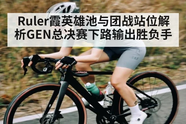Ruler霞英雄池与团战站位解析GEN总决赛下路输出胜负手