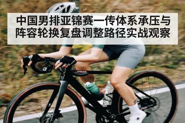 中国男排亚锦赛一传体系承压与阵容轮换复盘调整路径实战观察