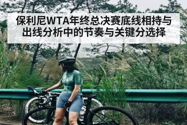 保利尼WTA年终总决赛底线相持与出线分析中的节奏与关键分选择